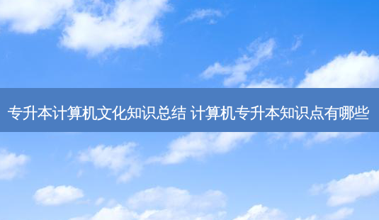专升本计算机文化知识总结 计算机专升本知识点有哪些-第1张图片-天智网 专升本计算机文化知识总结 计算机专升本知识点有哪些-第1张图片-天智网