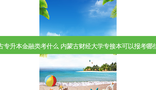 内蒙古专升本金融类考什么 内蒙古财经大学专接本可以报考哪些专业-第1张图片-天智网 内蒙古专升本金融类考什么 内蒙古财经大学专接本可以报考哪些专业-第1张图片-天智网