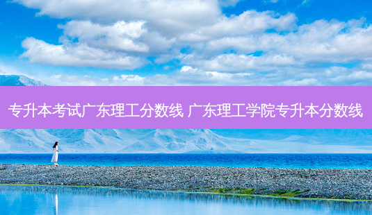 专升本考试广东理工分数线 广东理工学院专升本分数线-第1张图片-天智网 专升本考试广东理工分数线 广东理工学院专升本分数线-第1张图片-天智网