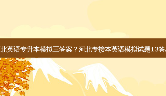 河北英语专升本模拟三答案?河北专接本英语模拟试题13答案-第1张图片-天智网 河北英语专升本模拟三答案?河北专接本英语模拟试题13答案-第1张图片-天智网
