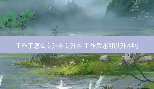工作了怎么专升本专升本 工作后还可以升本吗-第1张图片-天智网 工作了怎么专升本专升本 工作后还可以升本吗-第1张图片-天智网