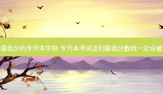专升本 *** 低分的专升本学校 专升本考试达到 *** 低分数线一定会被录取吗-第1张图片-天智网 专升本 *** 低分的专升本学校 专升本考试达到 *** 低分数线一定会被录取吗-第1张图片-天智网