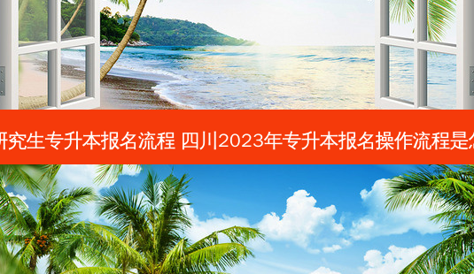 四川研究生专升本报名流程 四川2023年专升本报名操作流程是怎样的-第1张图片-天智网 四川研究生专升本报名流程 四川2023年专升本报名操作流程是怎样的-第1张图片-天智网