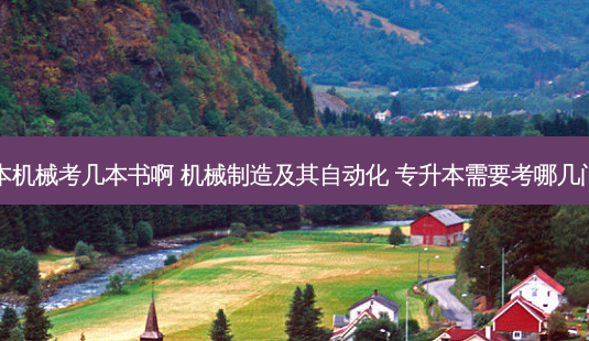 专升本机械考几本书啊 机械制造及其自动化 专升本需要考哪几门科目-第1张图片-天智网 专升本机械考几本书啊 机械制造及其自动化 专升本需要考哪几门科目-第1张图片-天智网