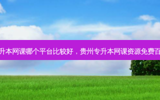 贵州专升本网课哪个平台比较好，贵州专升本网课资源免费百度网盘