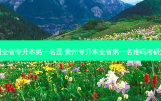 贵州全省专升本之一名是 贵州专升本全省之一名难吗考研难吗