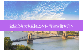 党校没有大专直接上本科 青岛党校专升本