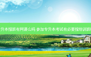 专升本报班有网课么吗 参加专升本考试有必要报培训班吗