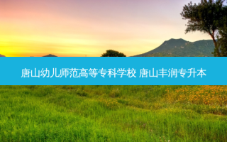 唐山幼儿师范高等专科学校 唐山丰润专升本