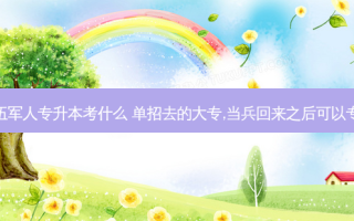 单招退伍军人专升本考什么 单招去的大专,当兵回来之后可以专升本吗