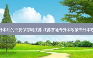 专升本后的书要保存吗江苏 江苏普通专升本政策专升本政策