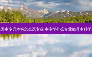 全国中专升本科怎么选专业 中专学什么专业能升本科学历