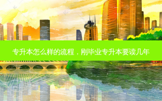 专升本怎么样的流程，刚毕业专升本要读几年