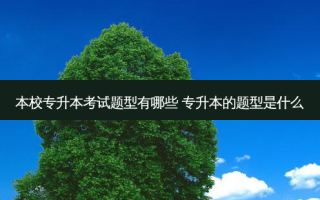 本校专升本考试题型有哪些 专升本的题型是什么