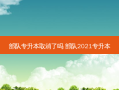 部队专升本取消了吗 部队2021专升本