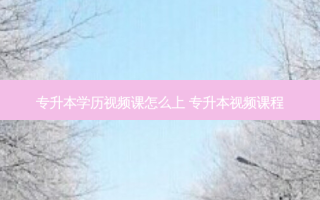 专升本学历视频课怎么上 专升本视频课程