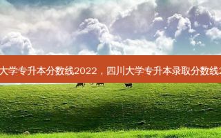 四川大学专升本分数线2022，四川大学专升本录取分数线2023