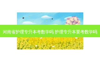 河南省护理专升本考数学吗 护理专升本要考数学吗