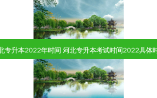 河北专升本2022年时间 河北专升本考试时间2022具体时间