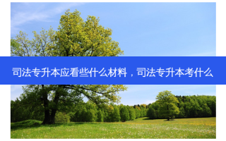 司法专升本应看些什么材料，司法专升本考什么