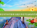在校大专生专升本不好考 在校大专生可以参加专升本考试吗