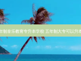 五年制音乐教育专升本学校 五年制大专可以升本吗