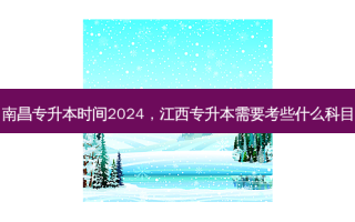 南昌专升本时间2024，江西专升本需要考些什么科目
