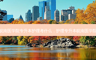 皖南医学院专升本护理考什么，护理专升本皖南医学院