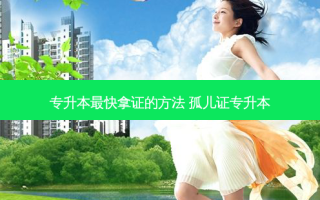 专升本 *** 快拿证的 ***  孤儿证专升本