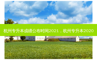 杭州专升本成绩公布时间2021，杭州专升本2020