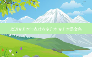 欣迈专升本与点对点专升本 专升本是文亮