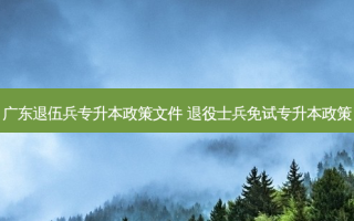 广东退伍兵专升本政策文件 退役士兵免试专升本政策