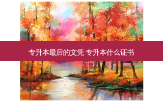 专升本 *** 后的文凭 专升本什么证书