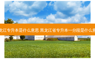 黑龙江专升本是什么意思 黑龙江省专升本一分段是什么意思