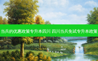 当兵的优惠政策专升本四川 四川当兵免试专升本政策