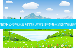 河南财经专升本取消了吗 河南财经专升本取消了吗现在