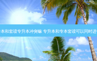 专升本和套读专升本冲突嘛 专升本和专本套读可以同时进行吗