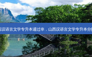 山西汉语言文学专升本通过率，山西汉语言文学专升本分数线