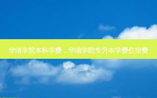 华清学院本科学费，华清学院专升本学费住宿费