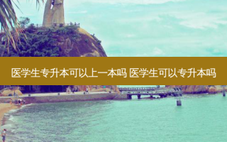 医学生专升本可以上一本吗 医学生可以专升本吗