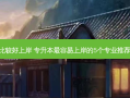 口腔专升本哪个比较好上岸 专升本 *** 容易上岸的5个专业推荐 什么专业前景好