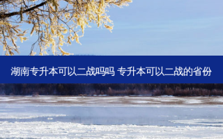 湖南专升本可以二战吗吗 专升本可以二战的省份