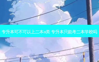 专升本可不可以上二本a类 专升本只能考二本学校吗