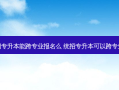 统招专升本能跨专业报名么 统招专升本可以跨专业吗