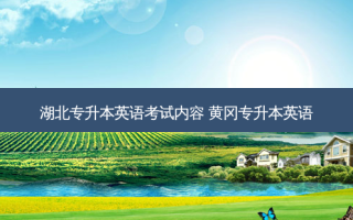 湖北专升本英语考试内容 黄冈专升本英语