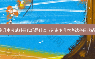 专升本考试科目代码是什么（河南专升本考试科目代码）