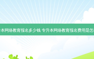 专升本 *** 教育报名多少钱 专升本 *** 教育报名费用是怎样的