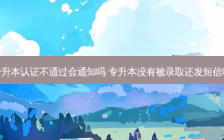 专升本认证不通过会通知吗 专升本没有被录取还发短信吗
