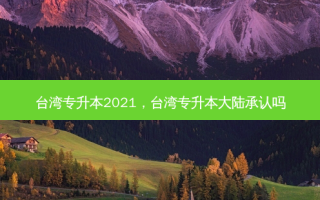 台湾专升本2021，台湾专升本大陆承认吗