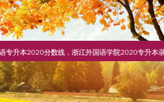 浙江外国语专升本2020分数线，浙江外国语学院2020专升本录取分数线